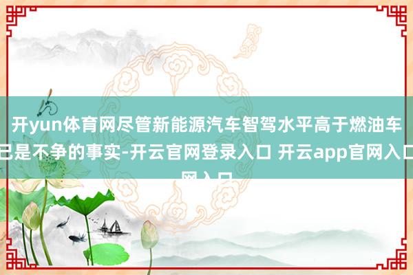 开yun体育网尽管新能源汽车智驾水平高于燃油车已是不争的事实-开云官网登录入口 开云app官网入口