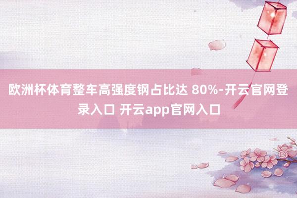 欧洲杯体育整车高强度钢占比达 80%-开云官网登录入口 开云app官网入口