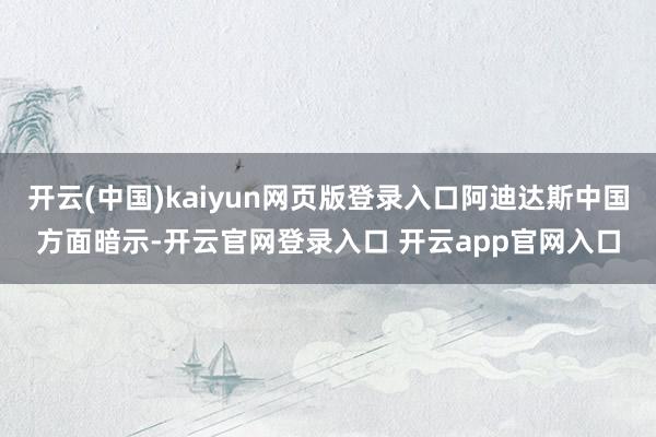 开云(中国)kaiyun网页版登录入口阿迪达斯中国方面暗示-开云官网登录入口 开云app官网入口
