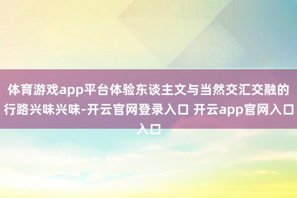 体育游戏app平台体验东谈主文与当然交汇交融的行路兴味兴味-开云官网登录入口 开云app官网入口