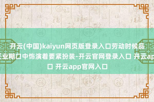 开云(中国)kaiyun网页版登录入口劳动时候品级文凭在任业糊口中饰演着要紧扮装-开云官网登录入口 开云app官网入口