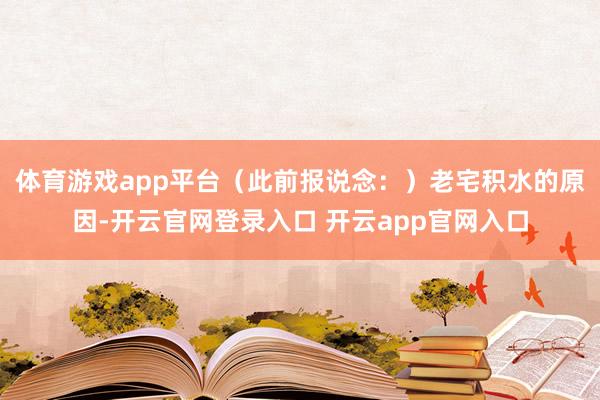 体育游戏app平台（此前报说念：）老宅积水的原因-开云官网登录入口 开云app官网入口