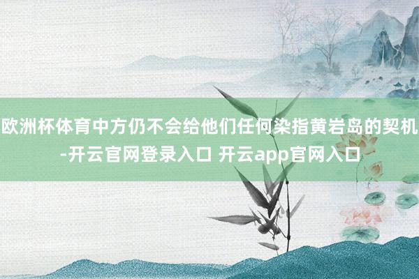 欧洲杯体育中方仍不会给他们任何染指黄岩岛的契机-开云官网登录入口 开云app官网入口