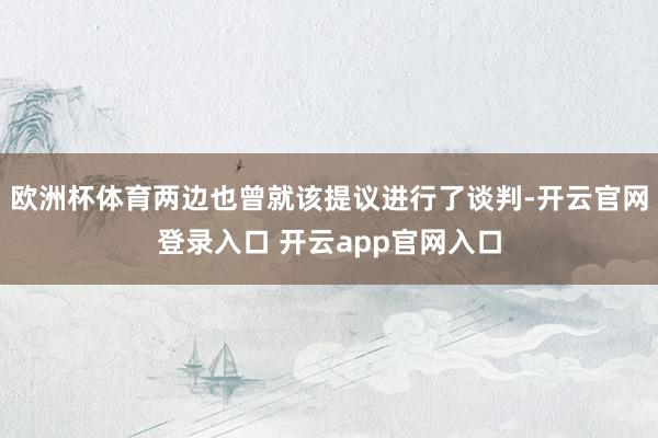 欧洲杯体育两边也曾就该提议进行了谈判-开云官网登录入口 开云app官网入口