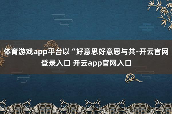 体育游戏app平台以“好意思好意思与共-开云官网登录入口 开云app官网入口