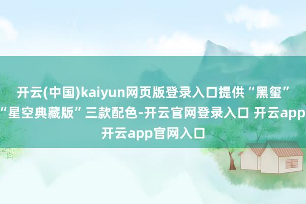 开云(中国)kaiyun网页版登录入口提供“黑玺”“香珀”“星空典藏版”三款配色-开云官网登录入口 开云app官网入口
