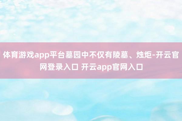 体育游戏app平台墓园中不仅有陵墓、烛炬-开云官网登录入口 开云app官网入口