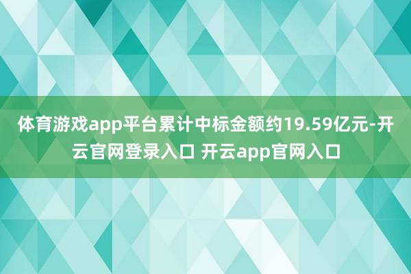 体育游戏app平台累计中标金额约19.59亿元-开云官网登录入口 开云app官网入口