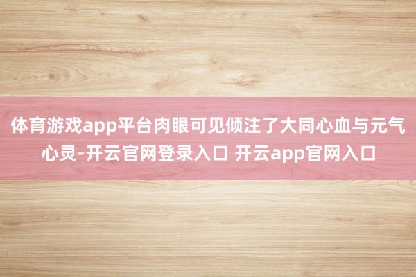 体育游戏app平台肉眼可见倾注了大同心血与元气心灵-开云官网登录入口 开云app官网入口