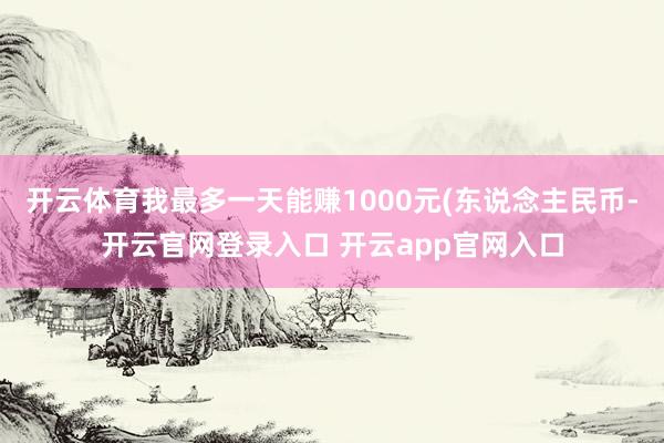 开云体育我最多一天能赚1000元(东说念主民币-开云官网登录入口 开云app官网入口