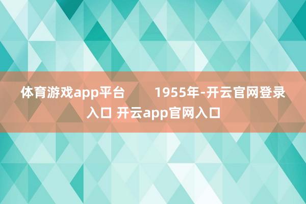 体育游戏app平台        1955年-开云官网登录入口 开云app官网入口