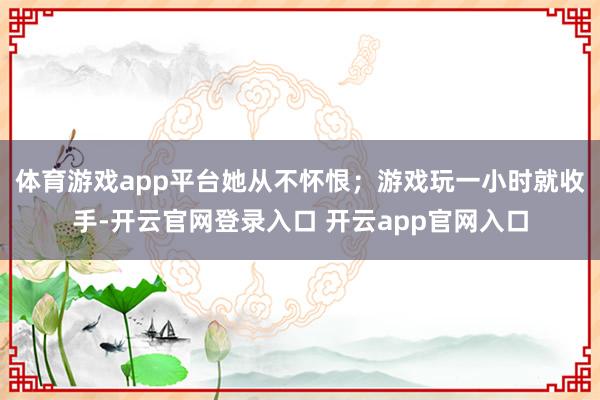 体育游戏app平台她从不怀恨；游戏玩一小时就收手-开云官网登录入口 开云app官网入口