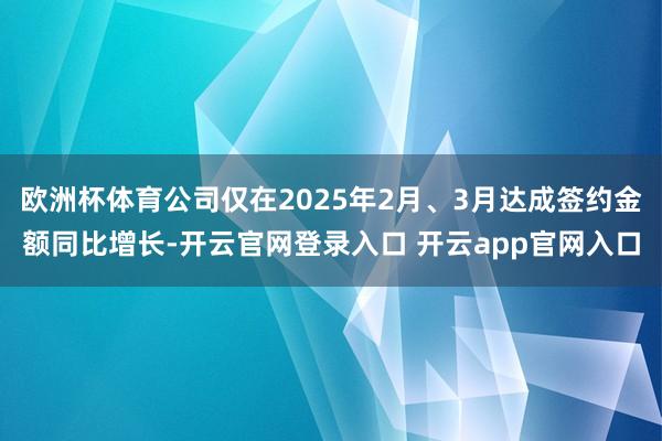 欧洲杯体育公司仅在2025年2月、3月达成签约金额同比增长-开云官网登录入口 开云app官网入口