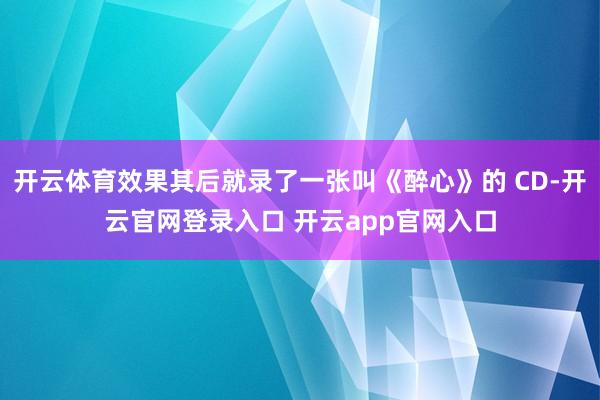 开云体育效果其后就录了一张叫《醉心》的 CD-开云官网登录入口 开云app官网入口