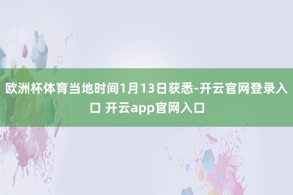 欧洲杯体育当地时间1月13日获悉-开云官网登录入口 开云app官网入口