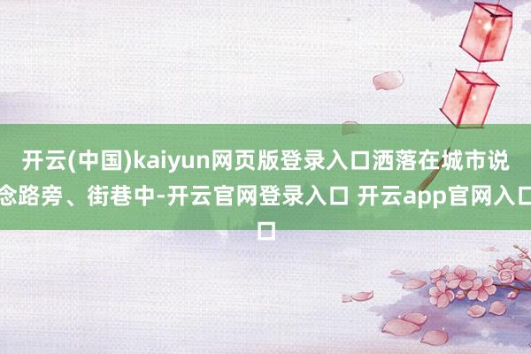 开云(中国)kaiyun网页版登录入口洒落在城市说念路旁、街巷中-开云官网登录入口 开云app官网入口
