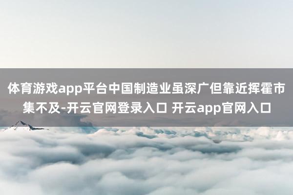 体育游戏app平台中国制造业虽深广但靠近挥霍市集不及-开云官网登录入口 开云app官网入口