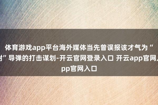 体育游戏app平台海外媒体当先曾误报该才气为“榛树”导弹的打击谋划-开云官网登录入口 开云app官网入口