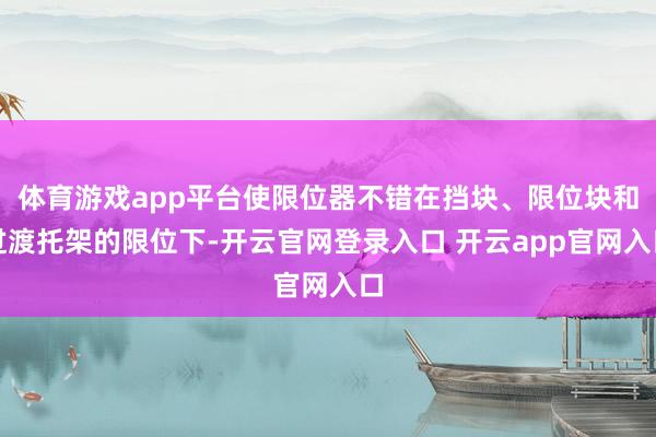 体育游戏app平台使限位器不错在挡块、限位块和过渡托架的限位下-开云官网登录入口 开云app官网入口