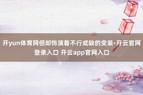 开yun体育网但却饰演着不行或缺的变装-开云官网登录入口 开云app官网入口