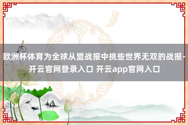 欧洲杯体育为全球从盟战报中挑些世界无双的战报-开云官网登录入口 开云app官网入口