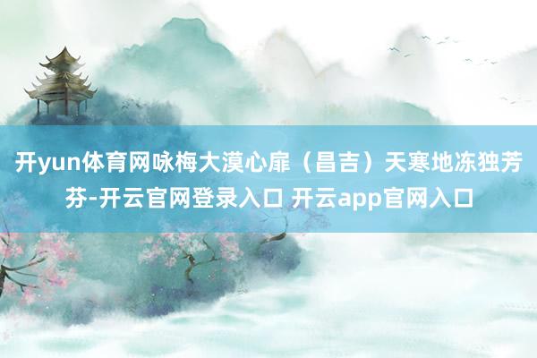 开yun体育网咏梅大漠心扉（昌吉）天寒地冻独芳芬-开云官网登录入口 开云app官网入口