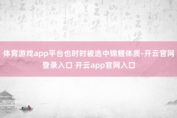 体育游戏app平台也时时被选中锦鲤体质-开云官网登录入口 开云app官网入口