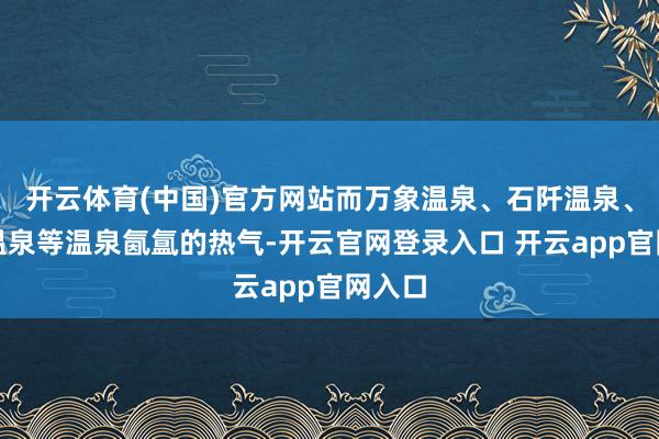 开云体育(中国)官方网站而万象温泉、石阡温泉、剑河温泉等温泉氤氲的热气-开云官网登录入口 开云app官网入口