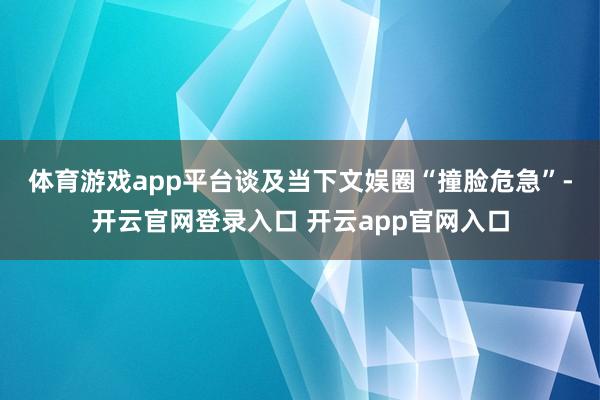 体育游戏app平台　　谈及当下文娱圈“撞脸危急”-开云官网登录入口 开云app官网入口