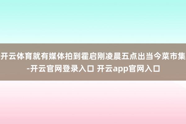 开云体育就有媒体拍到霍启刚凌晨五点出当今菜市集-开云官网登录入口 开云app官网入口