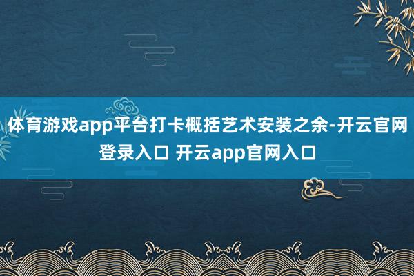 体育游戏app平台打卡概括艺术安装之余-开云官网登录入口 开云app官网入口