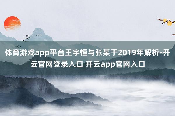 体育游戏app平台王宇恒与张某于2019年解析-开云官网登录入口 开云app官网入口