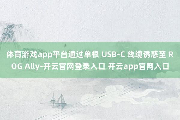 体育游戏app平台通过单根 USB-C 线缆诱惑至 ROG Ally-开云官网登录入口 开云app官网入口