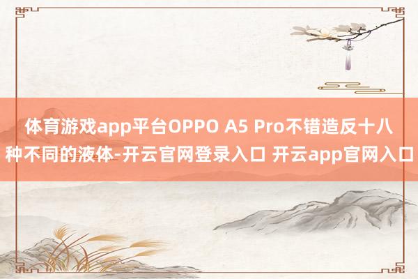 体育游戏app平台OPPO A5 Pro不错造反十八种不同的液体-开云官网登录入口 开云app官网入口
