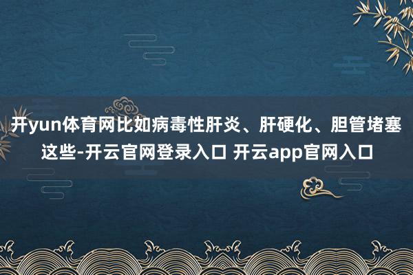 开yun体育网比如病毒性肝炎、肝硬化、胆管堵塞这些-开云官网登录入口 开云app官网入口