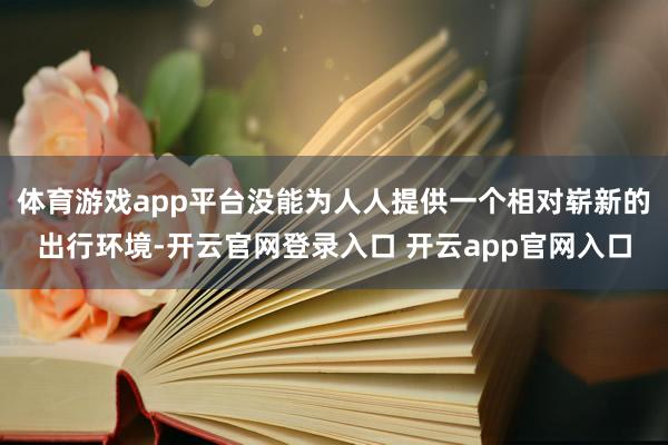 体育游戏app平台没能为人人提供一个相对崭新的出行环境-开云官网登录入口 开云app官网入口