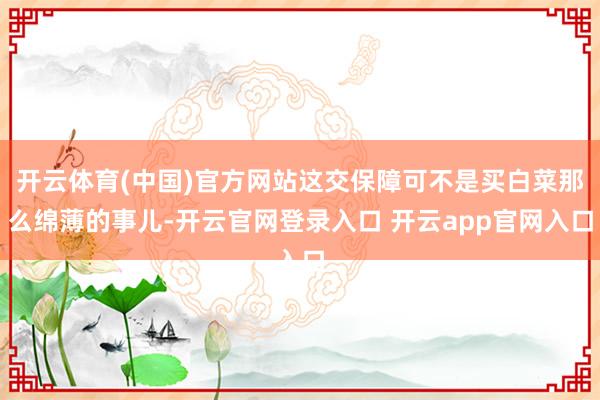 开云体育(中国)官方网站这交保障可不是买白菜那么绵薄的事儿-开云官网登录入口 开云app官网入口