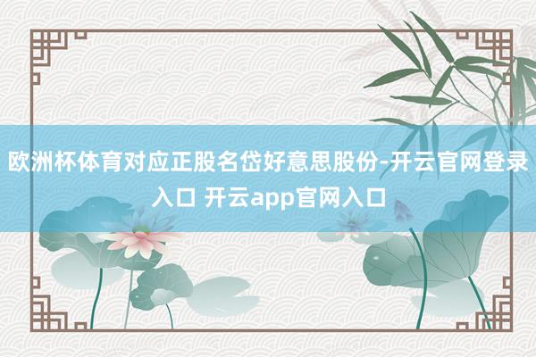 欧洲杯体育对应正股名岱好意思股份-开云官网登录入口 开云app官网入口