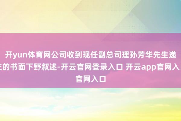 开yun体育网公司收到现任副总司理孙芳华先生递交的书面下野叙述-开云官网登录入口 开云app官网入口