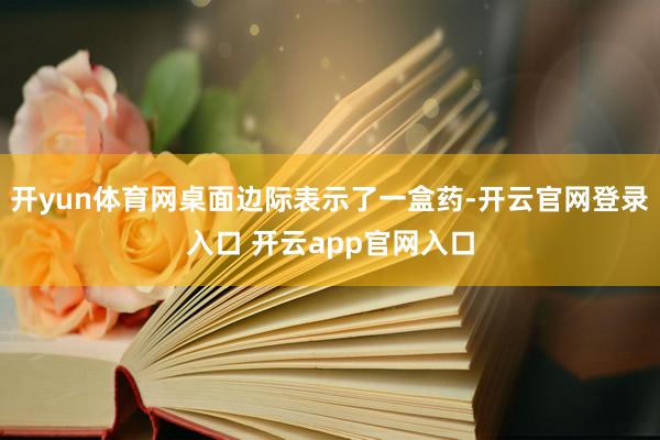 开yun体育网桌面边际表示了一盒药-开云官网登录入口 开云app官网入口