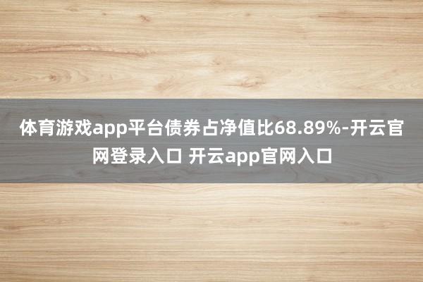 体育游戏app平台债券占净值比68.89%-开云官网登录入口 开云app官网入口