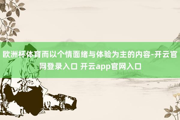欧洲杯体育而以个情面绪与体验为主的内容-开云官网登录入口 开云app官网入口