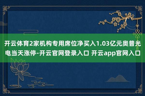 开云体育2家机构专用席位净买入1.03亿元奥普光电当天涨停-开云官网登录入口 开云app官网入口