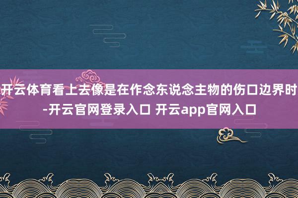 开云体育看上去像是在作念东说念主物的伤口边界时-开云官网登录入口 开云app官网入口