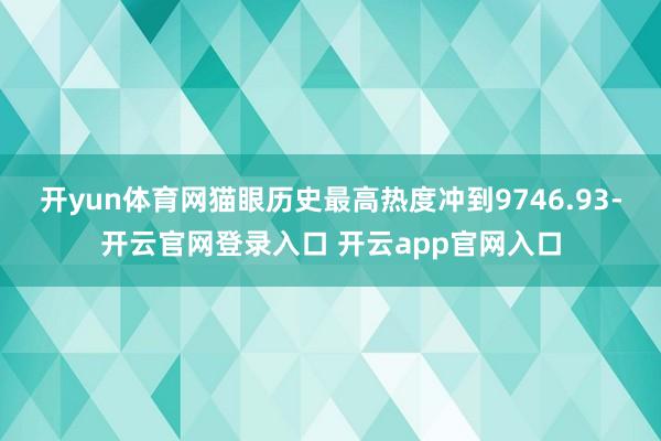 开yun体育网猫眼历史最高热度冲到9746.93-开云官网登录入口 开云app官网入口