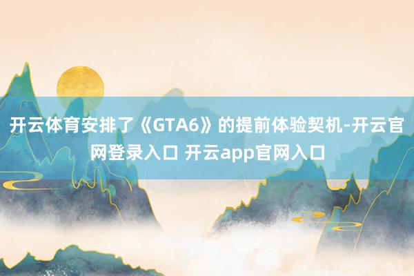 开云体育安排了《GTA6》的提前体验契机-开云官网登录入口 开云app官网入口