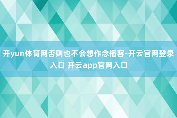 开yun体育网否则也不会想作念播客-开云官网登录入口 开云app官网入口
