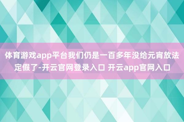 体育游戏app平台我们仍是一百多年没给元宵放法定假了-开云官网登录入口 开云app官网入口