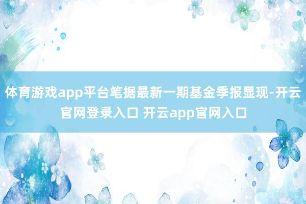 体育游戏app平台笔据最新一期基金季报显现-开云官网登录入口 开云app官网入口