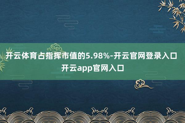 开云体育占指挥市值的5.98%-开云官网登录入口 开云app官网入口